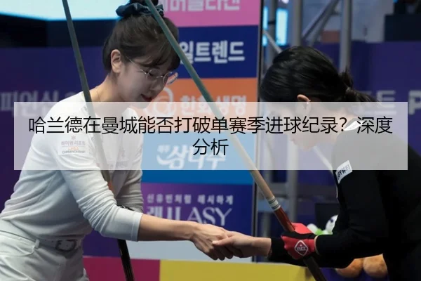 哈兰德在曼城能否打破单赛季进球纪录？深度分析